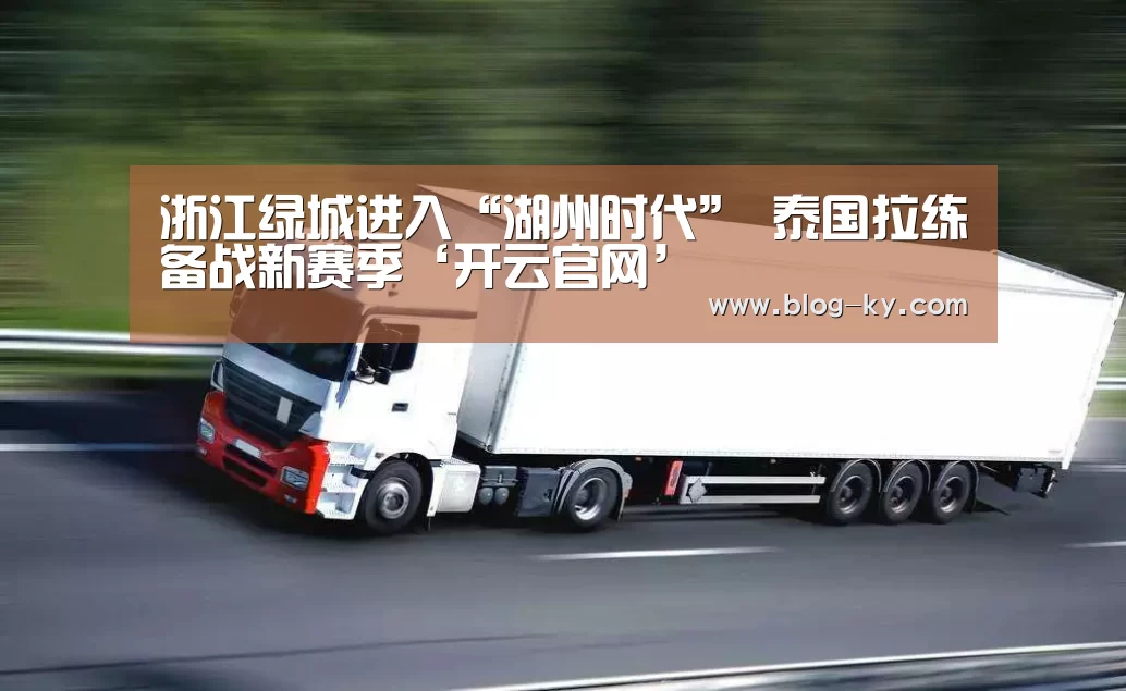 浙江绿城进入“湖州时代” 泰国拉练备战新赛季‘开云官网’(图1) 开云