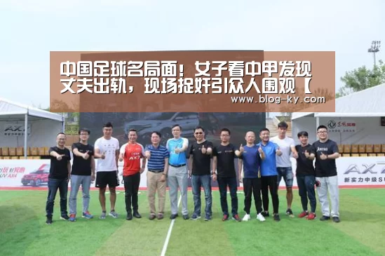 中国足球名局面!女子看中甲发现丈夫出轨,现场捉奸引众人围观【开云】(图2) 开云